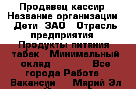 Продавец-кассир › Название организации ­ Дети, ЗАО › Отрасль предприятия ­ Продукты питания, табак › Минимальный оклад ­ 27 000 - Все города Работа » Вакансии   . Марий Эл респ.,Йошкар-Ола г.